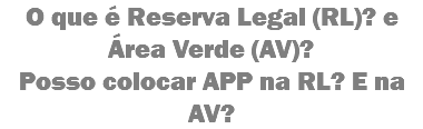 O que é Reserva Legal (RL)? e Área Verde (AV)?
Posso colocar APP na RL? E na AV?